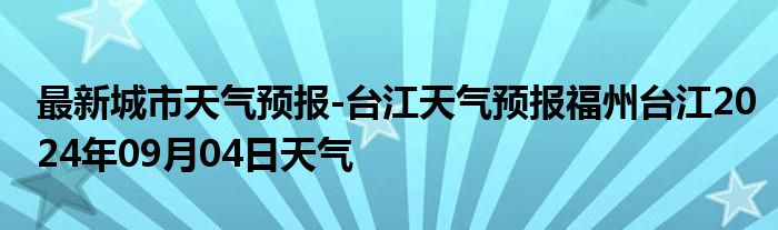 最新城市天气预报-台江天气预报福州台江2024年09月04日天气