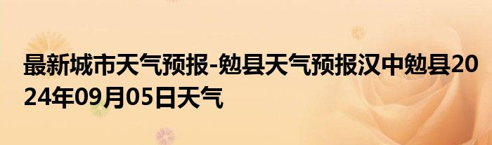 最新城市天气预报-勉县天气预报汉中勉县2024年09月05日天气