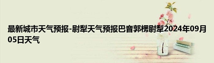 最新城市天气预报-尉犁天气预报巴音郭楞尉犁2024年09月05日天气