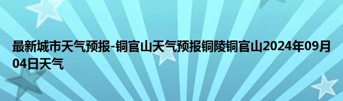 最新城市天气预报-铜官山天气预报铜陵铜官山2024年09月04日天气