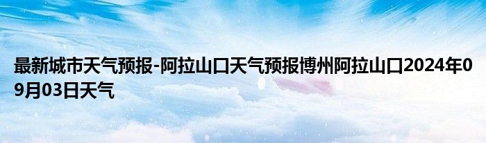 最新城市天气预报-阿拉山口天气预报博州阿拉山口2024年09月03日天气