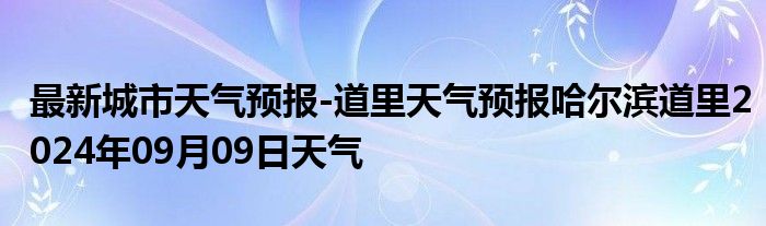 最新城市天气预报-道里天气预报哈尔滨道里2024年09月09日天气