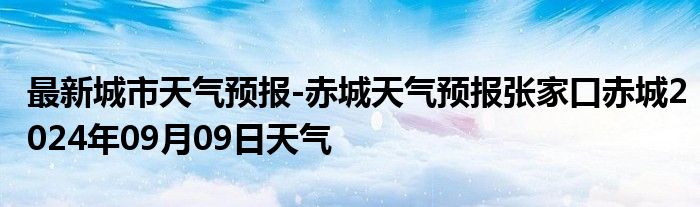 最新城市天气预报-赤城天气预报张家口赤城2024年09月09日天气