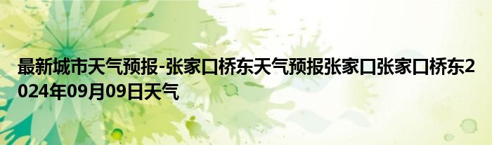 最新城市天气预报-张家口桥东天气预报张家口张家口桥东2024年09月09日天气