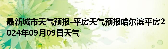 最新城市天气预报-平房天气预报哈尔滨平房2024年09月09日天气