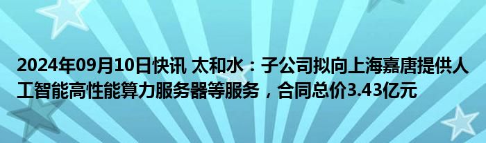 2024年09月10日快讯 太和水：子公司拟向上海嘉唐提供人工智能高性能算力服务器等服务，合同总价3.43亿元