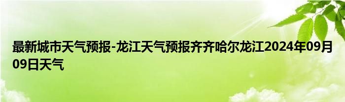 最新城市天气预报-龙江天气预报齐齐哈尔龙江2024年09月09日天气