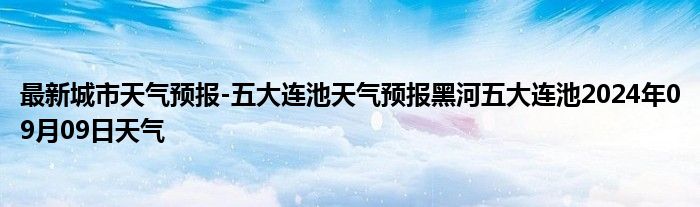 最新城市天气预报-五大连池天气预报黑河五大连池2024年09月09日天气