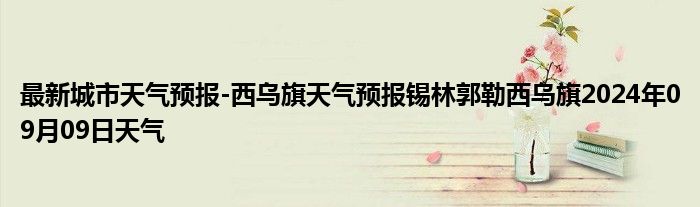 最新城市天气预报-西乌旗天气预报锡林郭勒西乌旗2024年09月09日天气