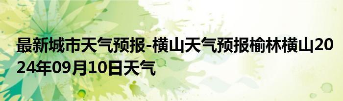 最新城市天气预报-横山天气预报榆林横山2024年09月10日天气