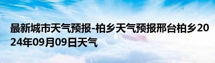 最新城市天气预报-柏乡天气预报邢台柏乡2024年09月09日天气