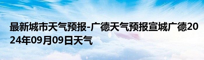 最新城市天气预报-广德天气预报宣城广德2024年09月09日天气