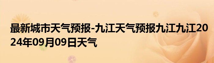 最新城市天气预报-九江天气预报九江九江2024年09月09日天气