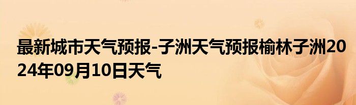 最新城市天气预报-子洲天气预报榆林子洲2024年09月10日天气