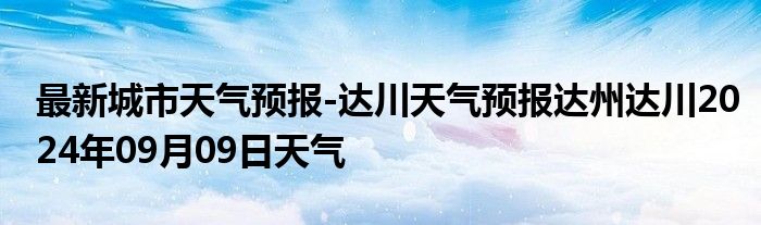 最新城市天气预报-达川天气预报达州达川2024年09月09日天气