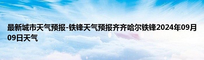 最新城市天气预报-铁锋天气预报齐齐哈尔铁锋2024年09月09日天气