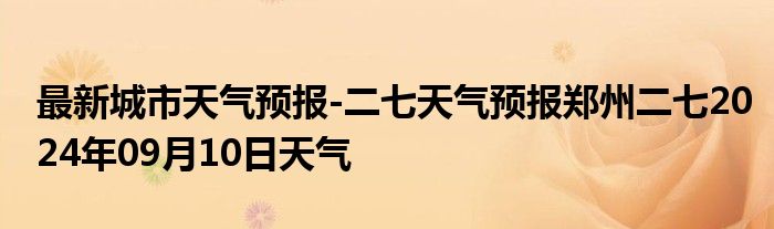 最新城市天气预报-二七天气预报郑州二七2024年09月10日天气