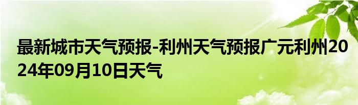 最新城市天气预报-利州天气预报广元利州2024年09月10日天气