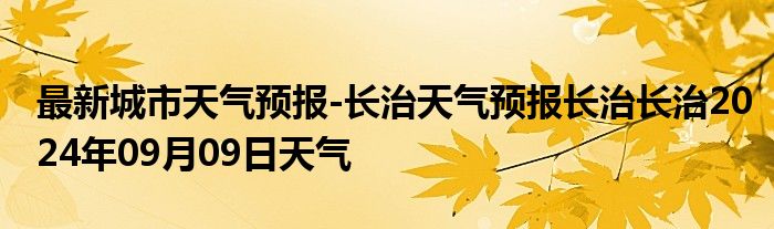 最新城市天气预报-长治天气预报长治长治2024年09月09日天气