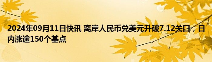 2024年09月11日快讯 离岸人民币兑美元升破7.12关口，日内涨逾150个基点