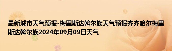 最新城市天气预报-梅里斯达斡尔族天气预报齐齐哈尔梅里斯达斡尔族2024年09月09日天气