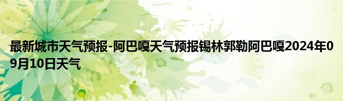 最新城市天气预报-阿巴嘎天气预报锡林郭勒阿巴嘎2024年09月10日天气