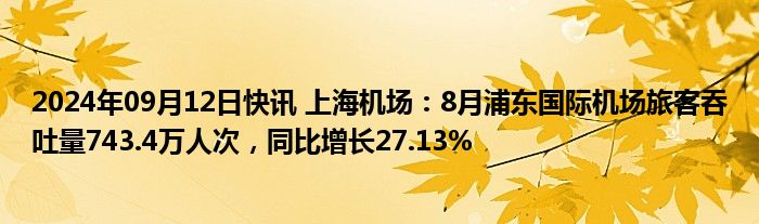 2024年09月12日快讯 上海机场：8月浦东国际机场旅客吞吐量743.4万人次，同比增长27.13%