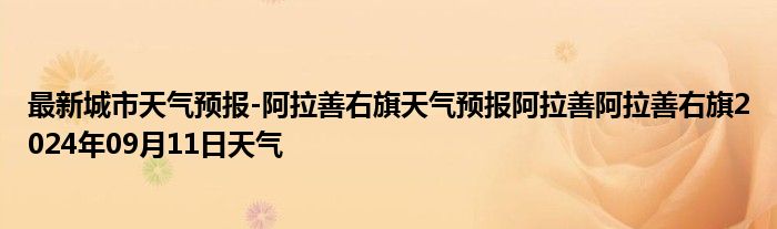 最新城市天气预报-阿拉善右旗天气预报阿拉善阿拉善右旗2024年09月11日天气