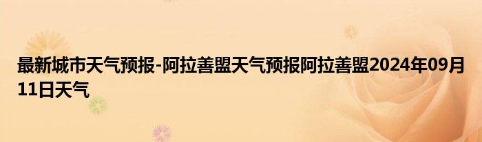 最新城市天气预报-阿拉善盟天气预报阿拉善盟2024年09月11日天气