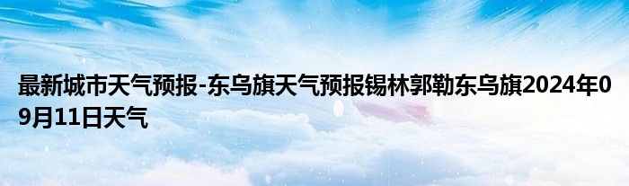 最新城市天气预报-东乌旗天气预报锡林郭勒东乌旗2024年09月11日天气