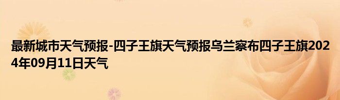 最新城市天气预报-四子王旗天气预报乌兰察布四子王旗2024年09月11日天气