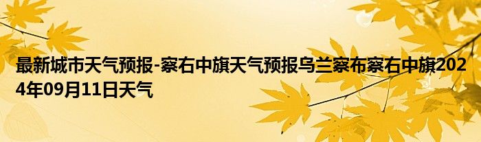 最新城市天气预报-察右中旗天气预报乌兰察布察右中旗2024年09月11日天气