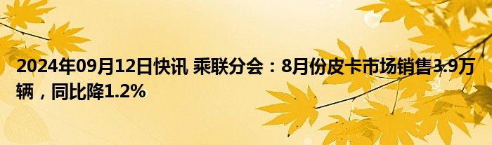 2024年09月12日快讯 乘联分会：8月份皮卡市场销售3.9万辆，同比降1.2%