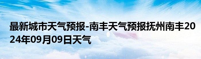 最新城市天气预报-南丰天气预报抚州南丰2024年09月09日天气