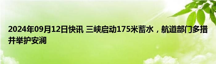 2024年09月12日快讯 三峡启动175米蓄水，航道部门多措并举护安澜