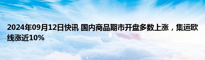 2024年09月12日快讯 国内商品期市开盘多数上涨，集运欧线涨近10%