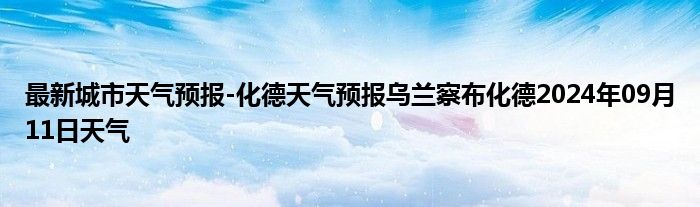 最新城市天气预报-化德天气预报乌兰察布化德2024年09月11日天气