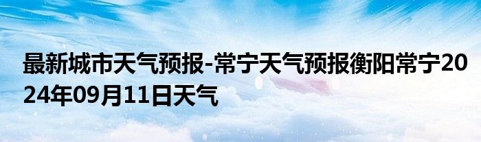 最新城市天气预报-常宁天气预报衡阳常宁2024年09月11日天气