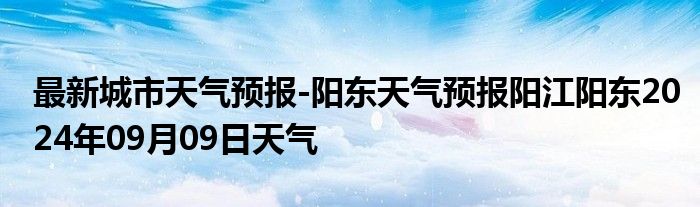 最新城市天气预报-阳东天气预报阳江阳东2024年09月09日天气