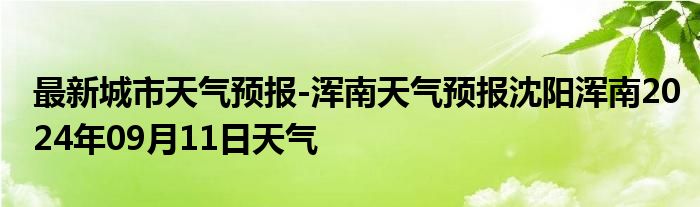 最新城市天气预报-浑南天气预报沈阳浑南2024年09月11日天气