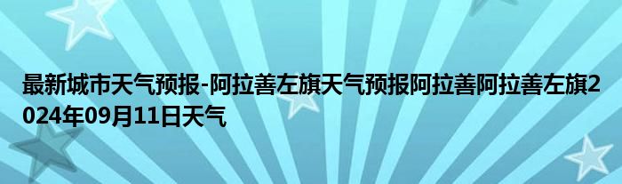 最新城市天气预报-阿拉善左旗天气预报阿拉善阿拉善左旗2024年09月11日天气