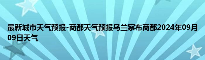 最新城市天气预报-商都天气预报乌兰察布商都2024年09月09日天气