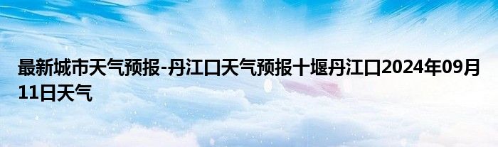 最新城市天气预报-丹江口天气预报十堰丹江口2024年09月11日天气