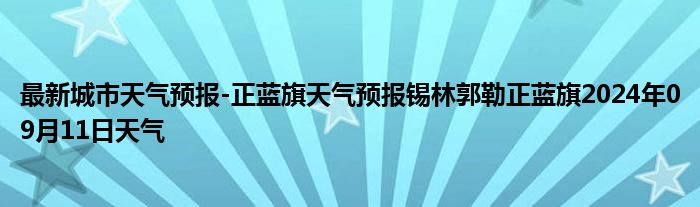 最新城市天气预报-正蓝旗天气预报锡林郭勒正蓝旗2024年09月11日天气