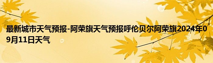 最新城市天气预报-阿荣旗天气预报呼伦贝尔阿荣旗2024年09月11日天气