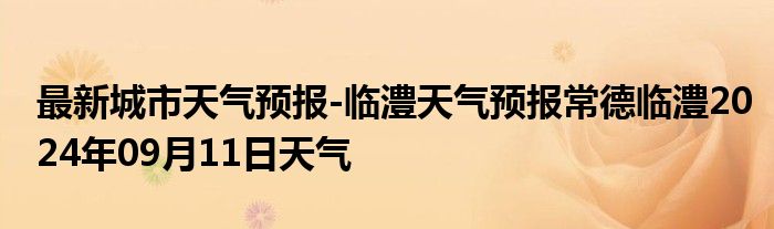 最新城市天气预报-临澧天气预报常德临澧2024年09月11日天气