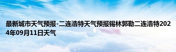 最新城市天气预报-二连浩特天气预报锡林郭勒二连浩特2024年09月11日天气