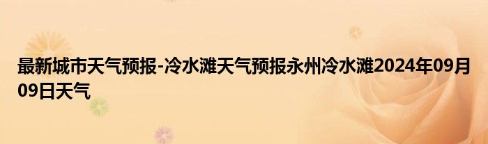 最新城市天气预报-冷水滩天气预报永州冷水滩2024年09月09日天气