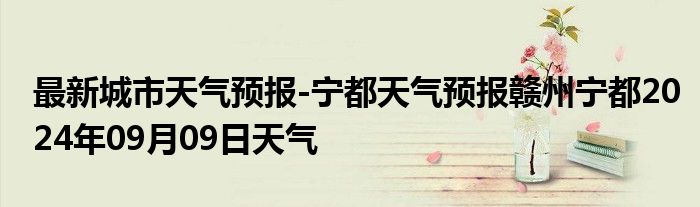 最新城市天气预报-宁都天气预报赣州宁都2024年09月09日天气
