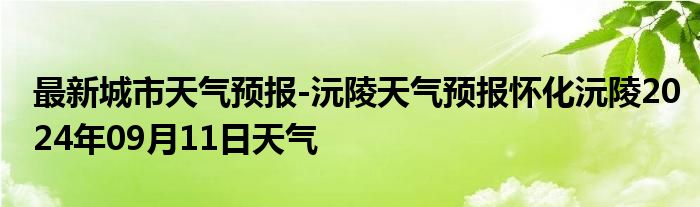 最新城市天气预报-沅陵天气预报怀化沅陵2024年09月11日天气